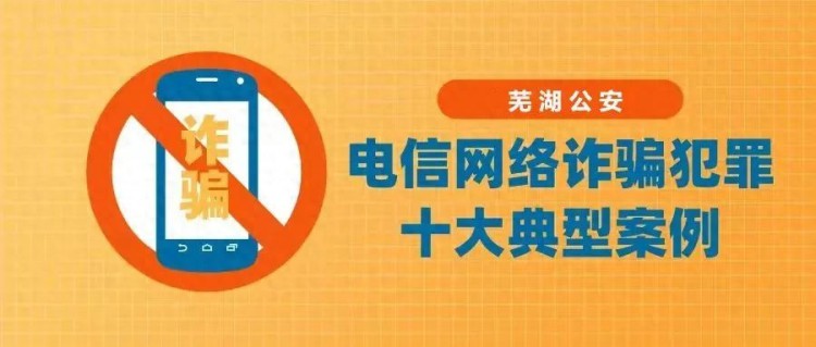 快看！芜湖公安发布十大电信网络诈骗案例